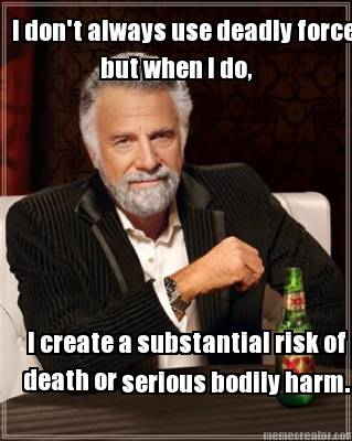 i-dont-always-use-deadly-force-but-when-i-do-i-create-a-substantial-risk-of-deat