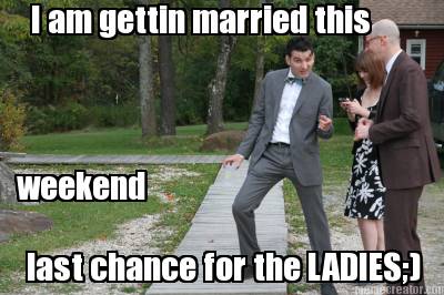 i-am-gettin-married-this-weekend-last-chance-for-the-ladies