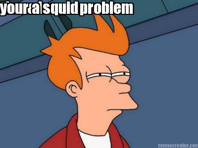 there-is-one-problem-your-a-squid
