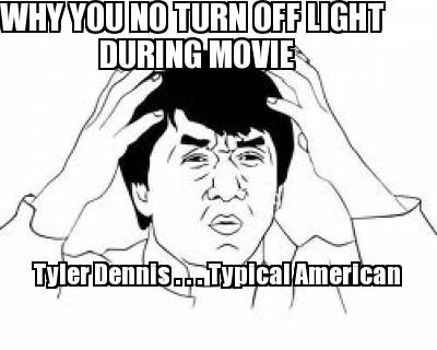 why-you-no-turn-off-light-during-movie-tyler-dennis-.-.-.-typical-american