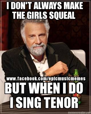 i-dont-always-make-the-girls-squeal-but-when-i-do-i-sing-tenor-www.facebook.come