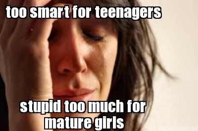 too-smart-for-teenagers-stupid-too-much-for-mature-girls