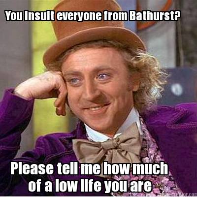 you-insult-everyone-from-bathurst-please-tell-me-how-much-of-a-low-life-you-are