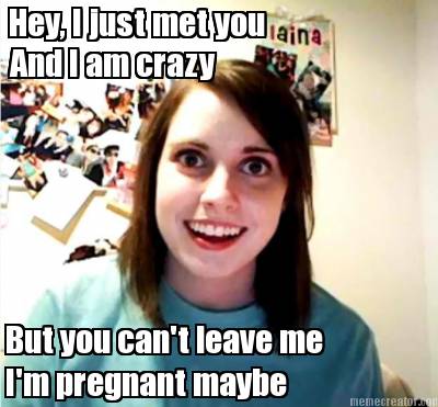 hey-i-just-met-you-and-i-am-crazy-but-you-cant-leave-me-im-pregnant-maybe