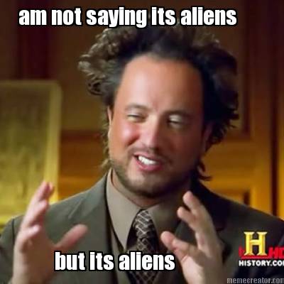 am-not-saying-its-aliens-but-its-aliens