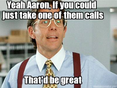 yeah-aaron-if-you-could-just-take-one-of-them-calls-thatd-be-great