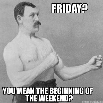 friday-you-mean-the-beginning-of-the-weekend
