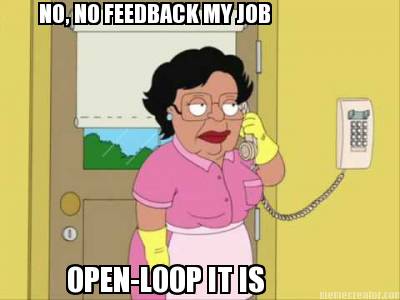 no-no-feedback-my-job-open-loop-it-is