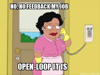 no-no-feedback-my-job-open-loop-it-is2