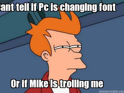cant-tell-if-pc-is-changing-font-or-if-mike-is-trolling-me