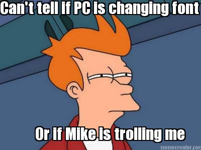 cant-tell-if-pc-is-changing-font-or-if-mike-is-trolling-me4