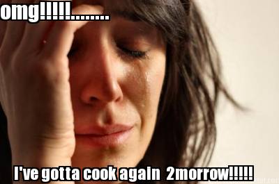 omg........-ive-gotta-cook-again-2morrow