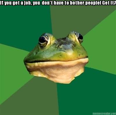 if-you-get-a-job-you-dont-have-to-bother-people-get-it
