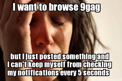 i-want-to-browse-9gag-but-i-just-posted-something-and-i-cant-keep-myself-from-ch