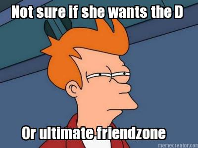 not-sure-if-she-wants-the-d-or-ultimate-friendzone