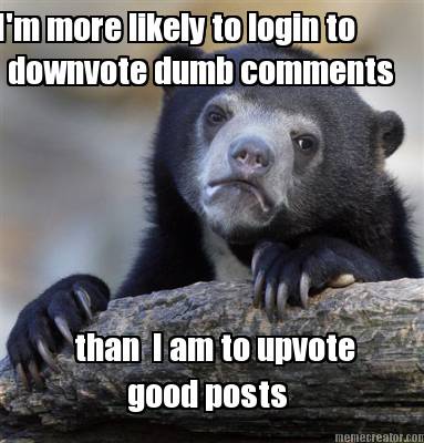 im-more-likely-to-login-to-downvote-dumb-comments-than-i-am-to-upvote-good-posts