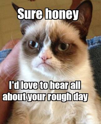 about-your-rough-day-sure-honey-id-love-to-hear-all