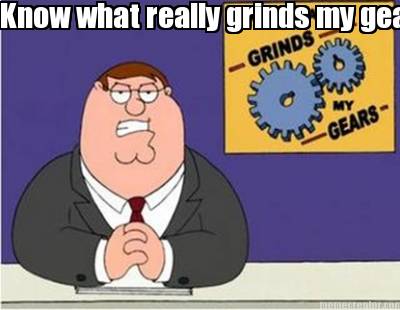 know-what-really-grinds-my-gears