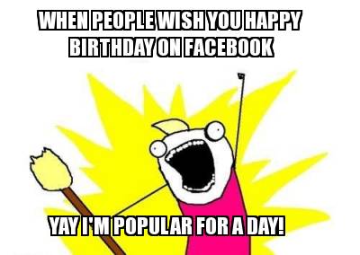 when-people-wish-you-happy-birthday-on-facebook-yay-im-popular-for-a-day