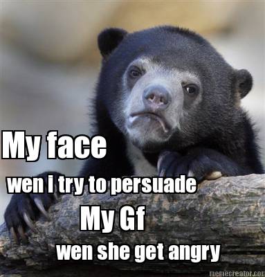my-face-wen-i-try-to-persuade-my-gf-wen-she-get-angry