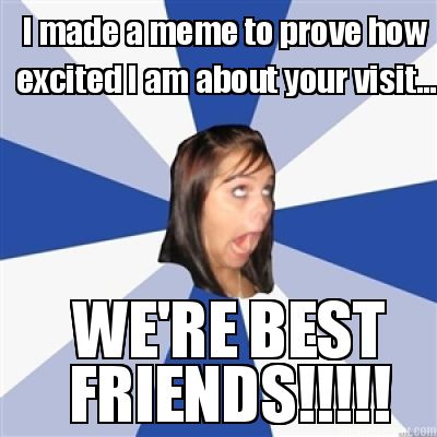 i-made-a-meme-to-prove-how-excited-i-am-about-your-visit...-were-best-friends