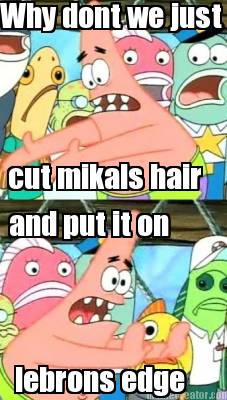why-dont-we-just-cut-mikals-hair-and-put-it-on-lebrons-edge