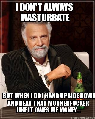 i-dont-always-masturbate-but-when-i-do-i-hang-upside-down-and-beat-that-motherfu