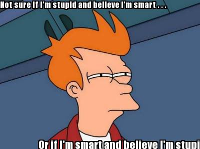 not-sure-if-im-stupid-and-believe-im-smart-.-.-.-or-if-im-smart-and-believe-im-s