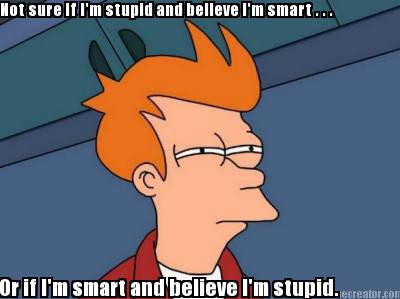 not-sure-if-im-stupid-and-believe-im-smart-.-.-.-or-if-im-smart-and-believe-im-s7