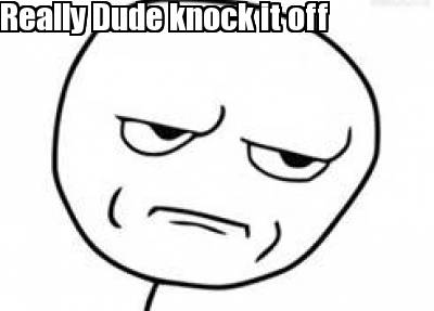 really-dude-knock-it-off