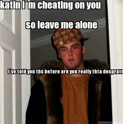 katin-im-cheating-on-you-so-leave-me-alone-ive-told-you-ths-before-are-you-reall