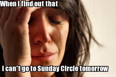 when-i-find-out-that-i-cant-go-to-sunday-circle-tomorrow