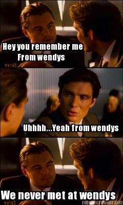 hey-you-remember-me-from-wendys-uhhhh...yeah-from-wendys-we-never-met-at-wendys