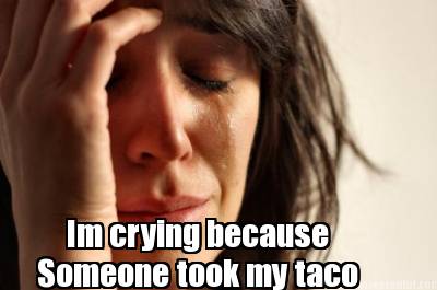 im-crying-because-someone-took-my-taco