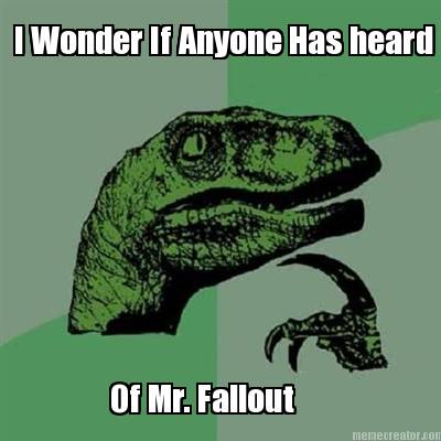 i-wonder-if-anyone-has-heard-of-mr.-fallout