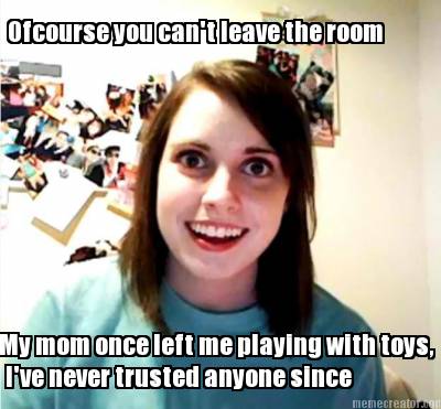 ofcourse-you-cant-leave-the-room-my-mom-once-left-me-playing-with-toys-ive-never