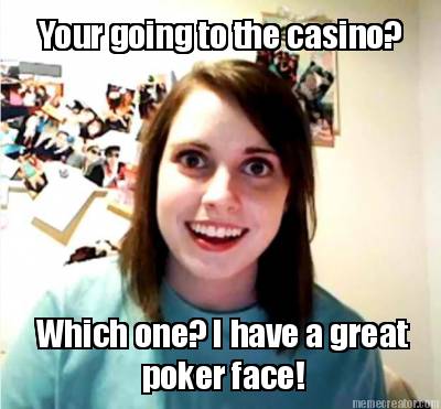 your-going-to-the-casino-which-one-i-have-a-great-poker-face