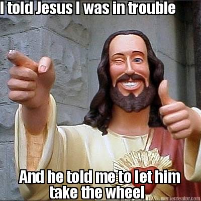 i-told-jesus-i-was-in-trouble-and-he-told-me-to-let-him-take-the-wheel