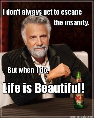 i-dont-always-get-to-escape-but-when-i-do-the-insanity.-life-is-beautiful