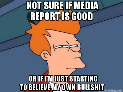 not-sure-if-media-report-is-good-or-if-im-just-starting-to-believe-my-own-bullsh