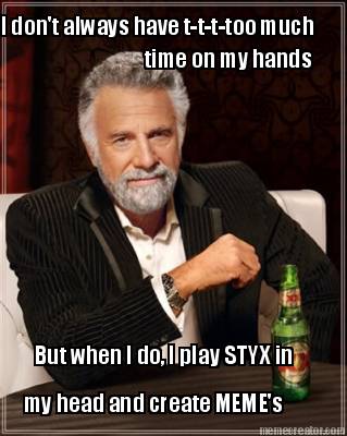 i-dont-always-have-t-t-t-too-much-time-on-my-hands-but-when-i-do-i-play-styx-in-