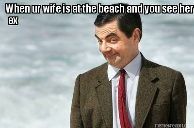when-ur-wife-is-at-the-beach-and-you-see-her-ex