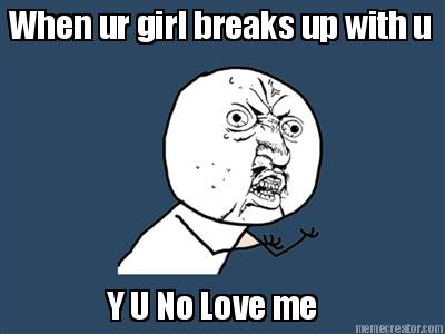 when-ur-girl-breaks-up-with-u-y-u-no-love-me