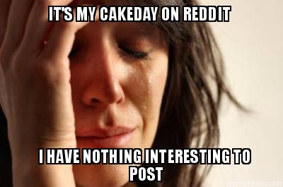 its-my-cakeday-on-reddit-i-have-nothing-interesting-to-post