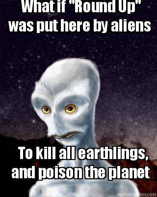 what-if-round-up-was-put-here-by-aliens-to-kill-all-earthlings-and-poison-the-pl
