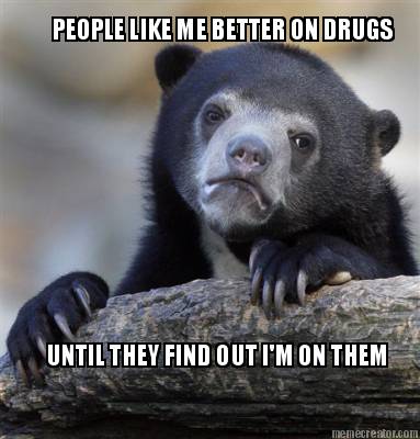 people-like-me-better-on-drugs-until-they-find-out-im-on-them