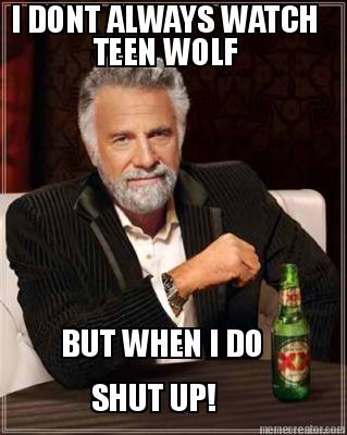 i-dont-always-watch-teen-wolf-but-when-i-do-shut-up