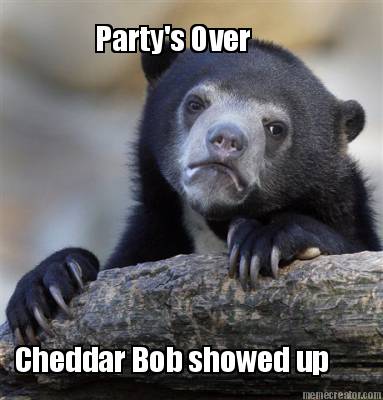 partys-over-cheddar-bob-showed-up