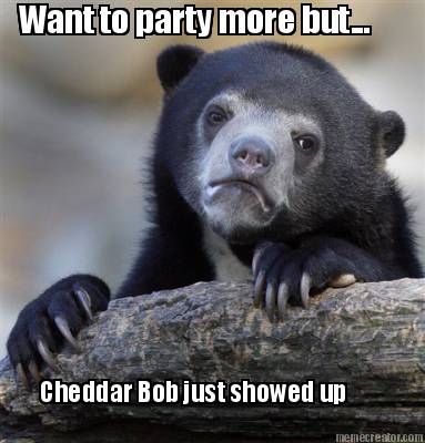 want-to-party-more-but...-cheddar-bob-just-showed-up