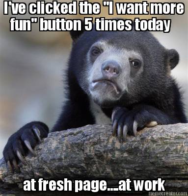 ive-clicked-the-i-want-more-fun-button-5-times-today-at-fresh-page....at-work